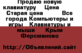 “Продаю новую клавиатуру“ › Цена ­ 500 › Старая цена ­ 750 - Все города Компьютеры и игры » Клавиатуры и мыши   . Крым,Ферсманово